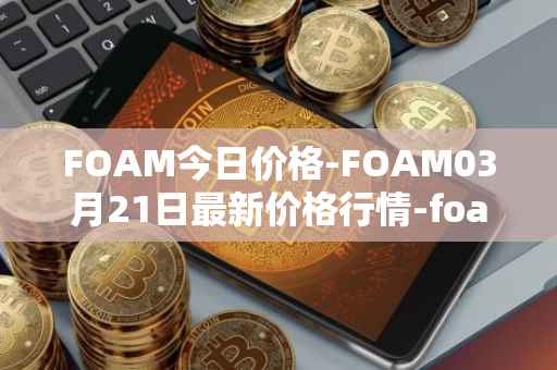 FOAM今日价格-FOAM03月21日最新价格行情-foam最新走势消息