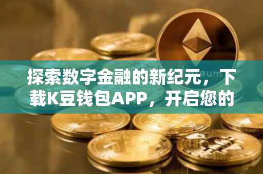 探索数字金融的新纪元，下载K豆钱包APP，开启您的智能理财之旅