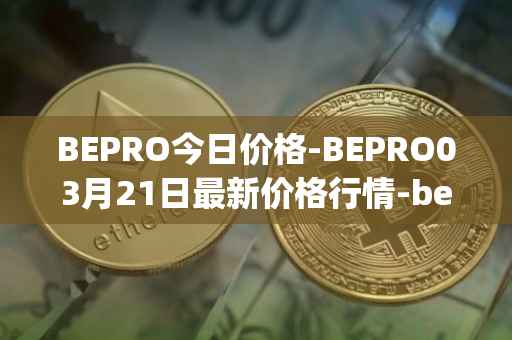 BEPRO今日价格-BEPRO03月21日最新价格行情-betprotocol最新走势消息