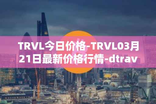 TRVL今日价格-TRVL03月21日最新价格行情-dtraveltoken最新走势消息