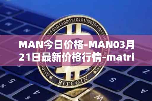 MAN今日价格-MAN03月21日最新价格行情-matrix-ai-network最新走势消息