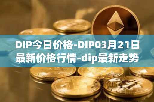 DIP今日价格-DIP03月21日最新价格行情-dip最新走势消息