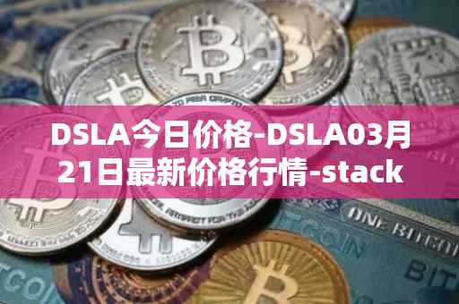 DSLA今日价格-DSLA03月21日最新价格行情-stacktical最新走势消息