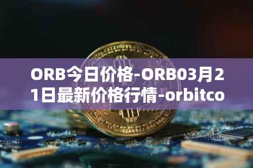 ORB今日价格-ORB03月21日最新价格行情-orbitcoin最新走势消息