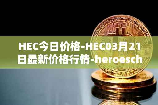 HEC今日价格-HEC03月21日最新价格行情-heroeschained最新走势消息