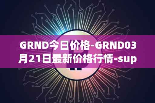 GRND今日价格-GRND03月21日最新价格行情-superwalk最新走势消息