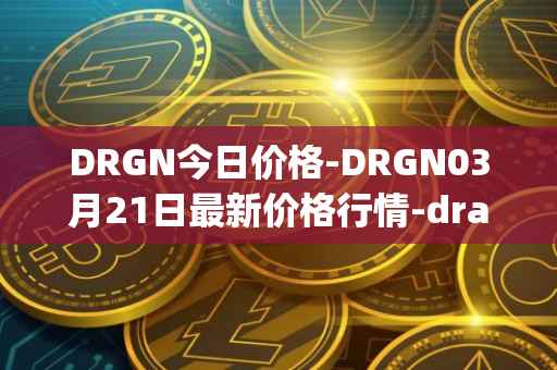 DRGN今日价格-DRGN03月21日最新价格行情-dragonchain最新走势消息