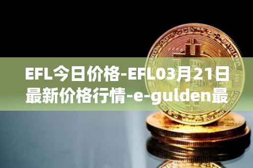 EFL今日价格-EFL03月21日最新价格行情-e-gulden最新走势消息
