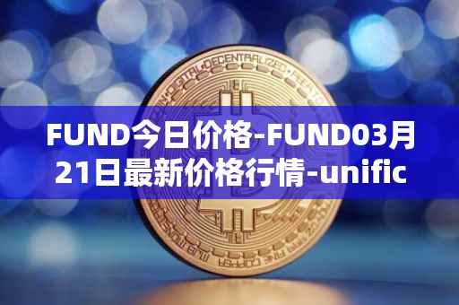 FUND今日价格-FUND03月21日最新价格行情-unification最新走势消息