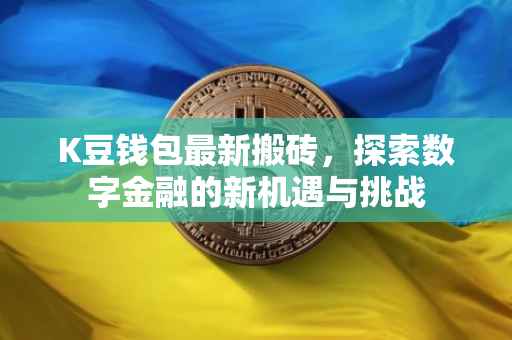 K豆钱包最新搬砖，探索数字金融的新机遇与挑战