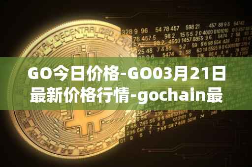 GO今日价格-GO03月21日最新价格行情-gochain最新走势消息