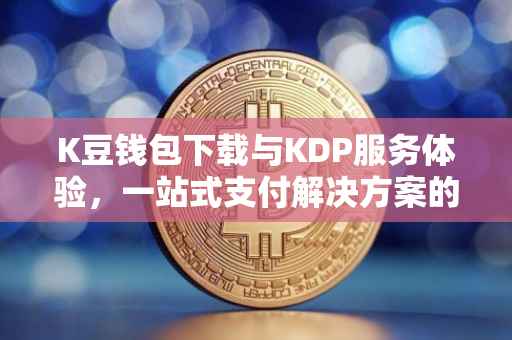 K豆钱包下载与KDP服务体验，一站式支付解决方案的便捷之旅
