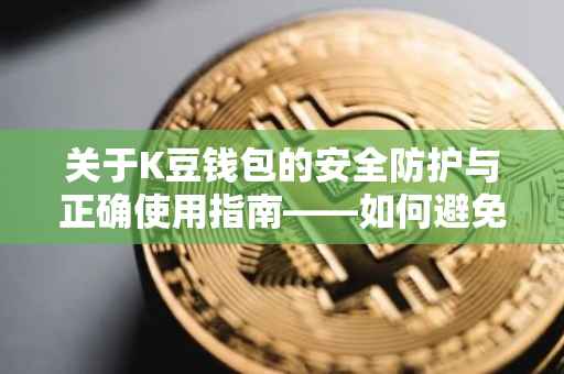 关于K豆钱包的安全防护与正确使用指南——如何避免不当操作及潜在风险