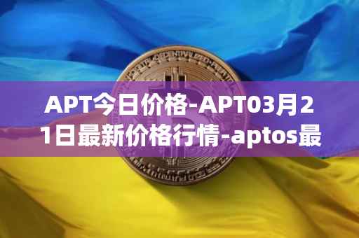 APT今日价格-APT03月21日最新价格行情-aptos最新走势消息