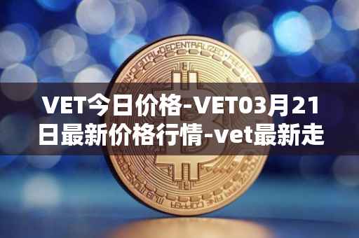 VET今日价格-VET03月21日最新价格行情-vet最新走势消息