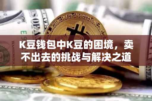 K豆钱包中K豆的困境，卖不出去的挑战与解决之道