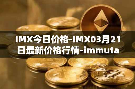 IMX今日价格-IMX03月21日最新价格行情-immutablex最新走势消息