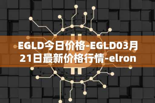 EGLD今日价格-EGLD03月21日最新价格行情-elrond-erd-2最新走势消息