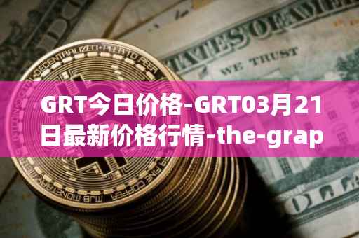 GRT今日价格-GRT03月21日最新价格行情-the-graph最新走势消息