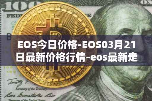 EOS今日价格-EOS03月21日最新价格行情-eos最新走势消息