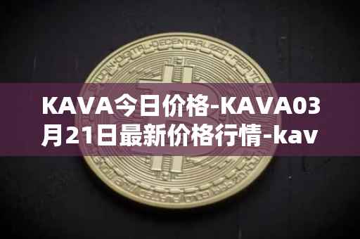 KAVA今日价格-KAVA03月21日最新价格行情-kava最新走势消息