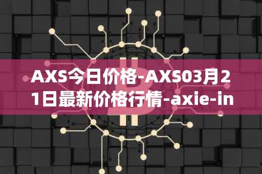 AXS今日价格-AXS03月21日最新价格行情-axie-infinity最新走势消息