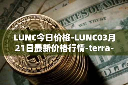 LUNC今日价格-LUNC03月21日最新价格行情-terra-luna最新走势消息