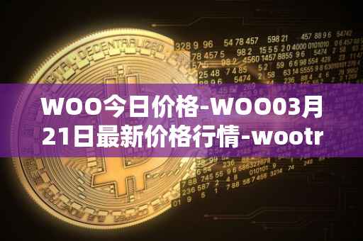 WOO今日价格-WOO03月21日最新价格行情-wootrade-network最新走势消息