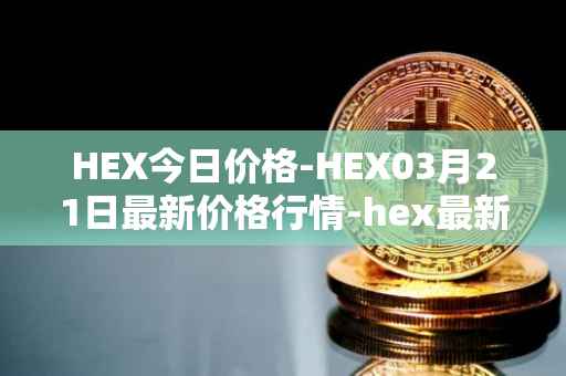 HEX今日价格-HEX03月21日最新价格行情-hex最新走势消息