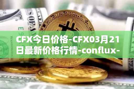 CFX今日价格-CFX03月21日最新价格行情-conflux-token最新走势消息