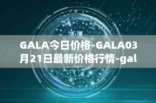 GALA今日价格-GALA03月21日最新价格行情-gala最新走势消息