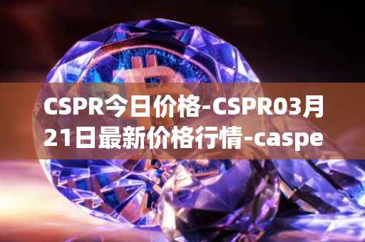 CSPR今日价格-CSPR03月21日最新价格行情-casper-network最新走势消息