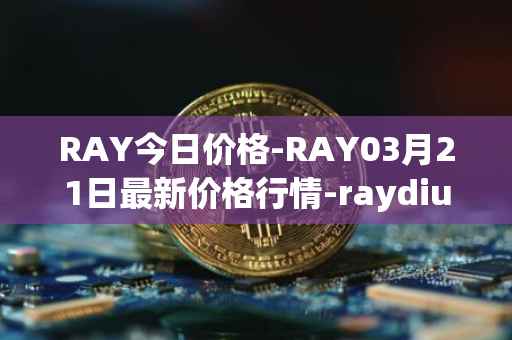 RAY今日价格-RAY03月21日最新价格行情-raydium最新走势消息