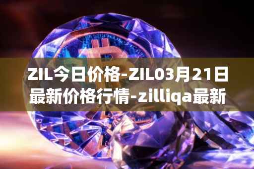 ZIL今日价格-ZIL03月21日最新价格行情-zilliqa最新走势消息