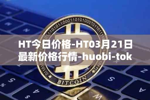 HT今日价格-HT03月21日最新价格行情-huobi-token最新走势消息