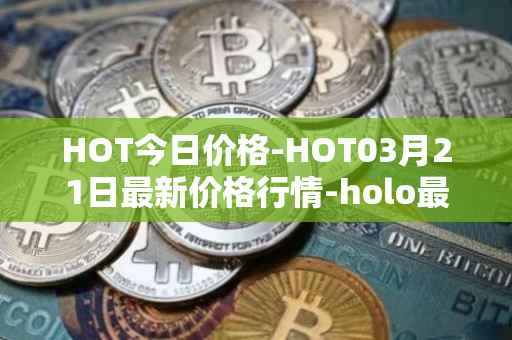 HOT今日价格-HOT03月21日最新价格行情-holo最新走势消息
