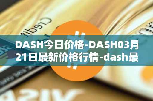 DASH今日价格-DASH03月21日最新价格行情-dash最新走势消息