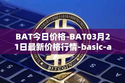 BAT今日价格-BAT03月21日最新价格行情-basic-attention-token最新走势消息