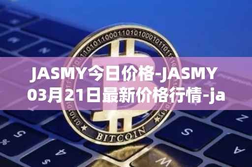 JASMY今日价格-JASMY03月21日最新价格行情-jasmycoin最新走势消息
