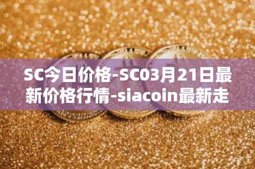 SC今日价格-SC03月21日最新价格行情-siacoin最新走势消息