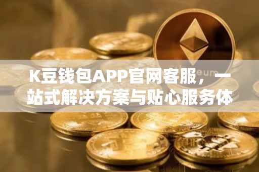 K豆钱包APP官网客服，一站式解决方案与贴心服务体验