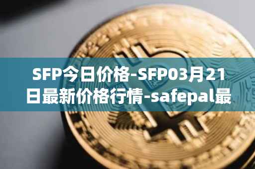 SFP今日价格-SFP03月21日最新价格行情-safepal最新走势消息