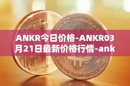 ANKR今日价格-ANKR03月21日最新价格行情-ankr-network最新走势消息