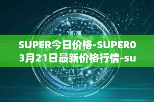 SUPER今日价格-SUPER03月21日最新价格行情-superfarm最新走势消息
