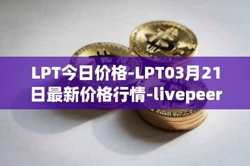 LPT今日价格-LPT03月21日最新价格行情-livepeer最新走势消息