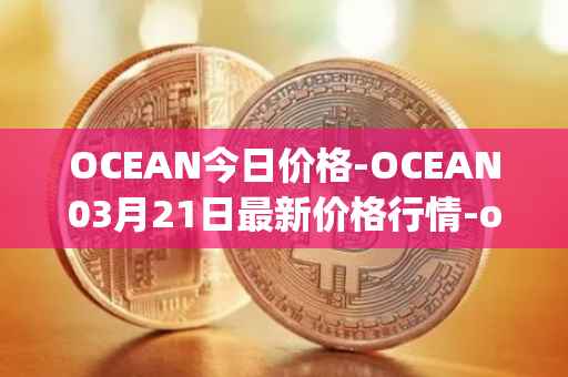 OCEAN今日价格-OCEAN03月21日最新价格行情-ocean-protocol最新走势消息