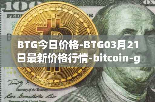 BTG今日价格-BTG03月21日最新价格行情-bitcoin-gold最新走势消息