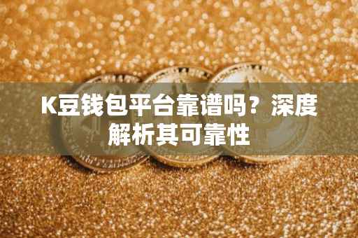 K豆钱包平台靠谱吗？深度解析其可靠性
