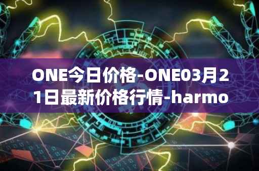 ONE今日价格-ONE03月21日最新价格行情-harmony最新走势消息