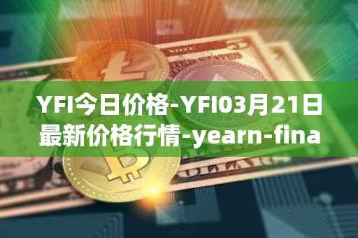 YFI今日价格-YFI03月21日最新价格行情-yearn-finance最新走势消息